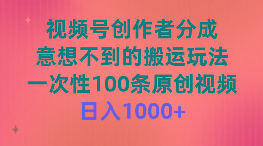 (9737期)视频号创作者分成，意想不到的搬运玩法，一次性100条原创视频，日入1000+-轻创星球网