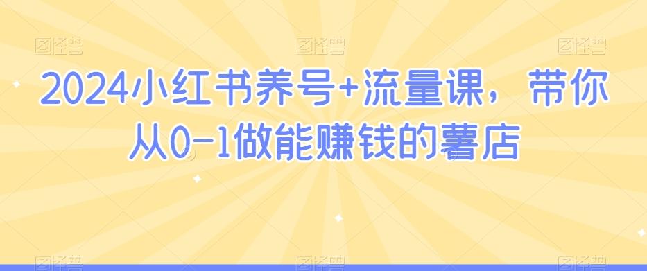 2024小红书养号+流量课，带你从0-1做能赚钱的薯店-轻创星球网