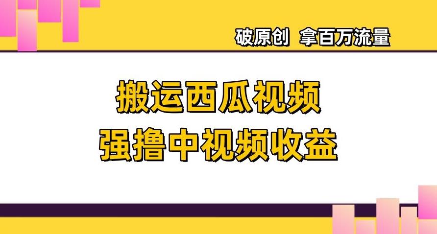 搬运西瓜视频强撸中视频收益，日赚600+破原创，拿百万流量【揭秘】-轻创星球网