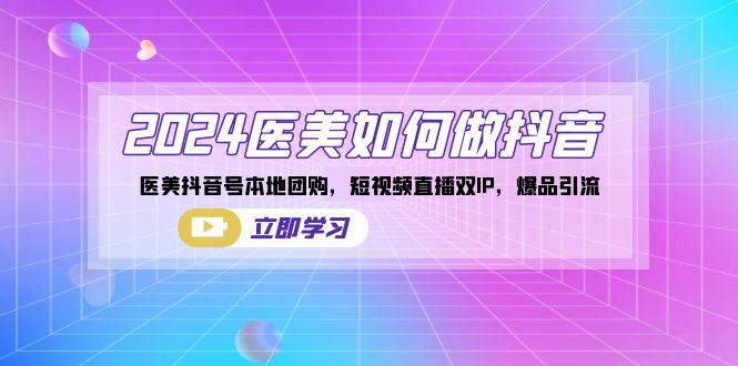 2024医美如何做抖音，医美抖音号本地团购，短视频直播双IP，爆品引流-轻创星球网