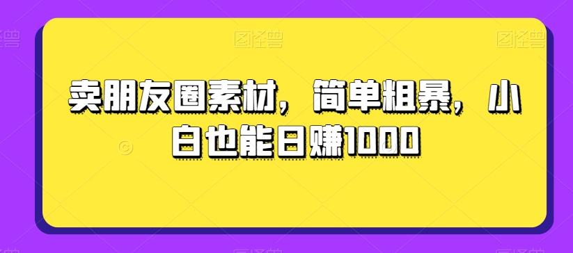 卖朋友圈素材，简单粗暴，小白也能日赚1000-轻创星球网