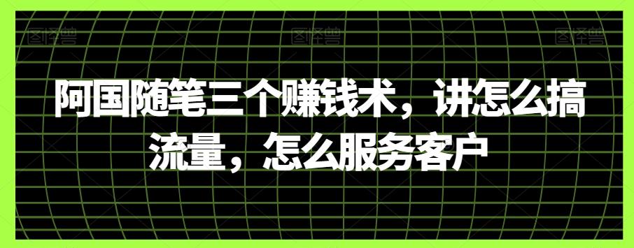 阿国随笔三个赚钱术，讲怎么搞流量，怎么服务客户-轻创星球网