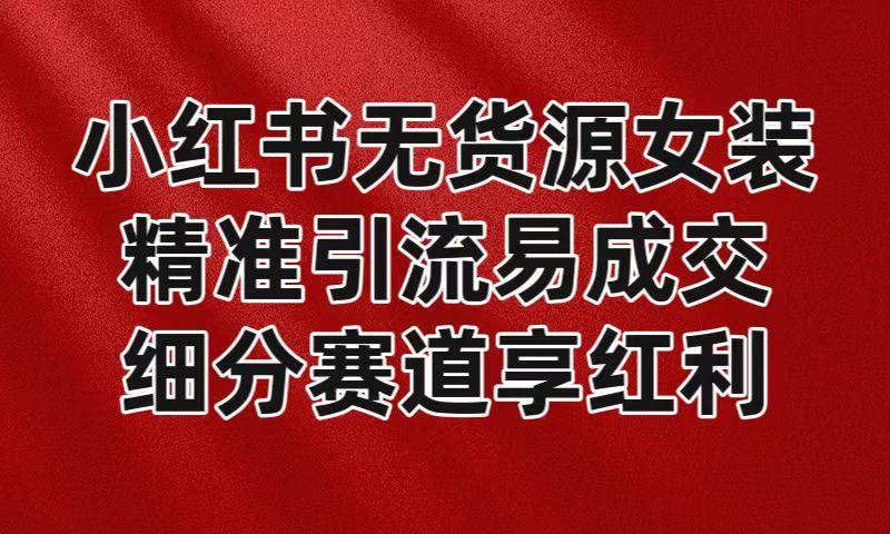 小红书无货源女装，精准引流易成交，平台红利期小白也可操作蓝海赛道-轻创星球网