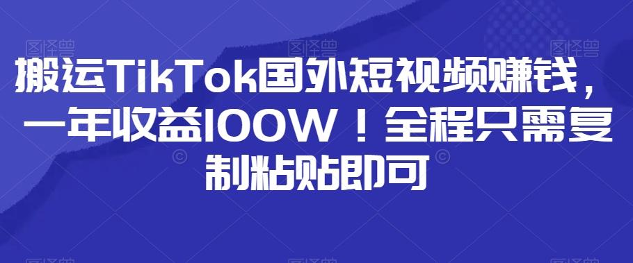 搬运TikTok国外短视频赚钱，一年收益100W！全程只需复制粘贴即可-轻创星球网