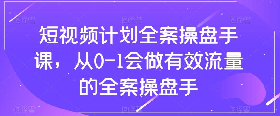 短视频计划全案操盘手课，从0-1会做有效流量的全案操盘手-轻创星球网