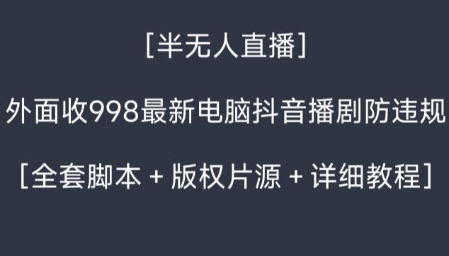 外面收998最新半无人直播电脑抖音播剧防违规【全套脚本＋版权片源＋详细教程】-轻创星球网