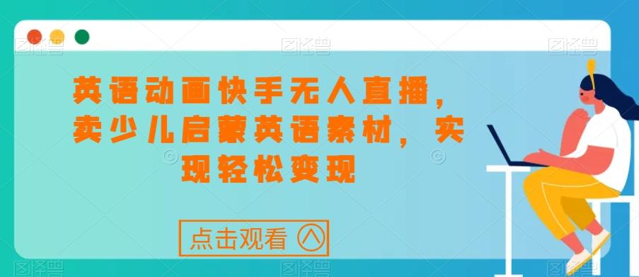 英语动画快手无人直播，卖少儿启蒙英语素材，实现轻松变现-轻创星球网