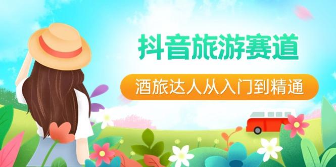 抖音旅游赛道酒旅达人从入门到精通：直播+短视频+旅游 未来5年风口-轻创星球网