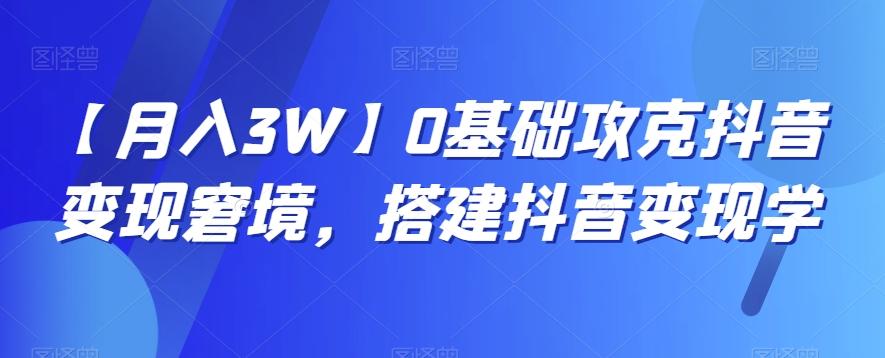 【月入3W】0基础攻克抖音变现窘境，搭建抖音变现学-轻创星球网