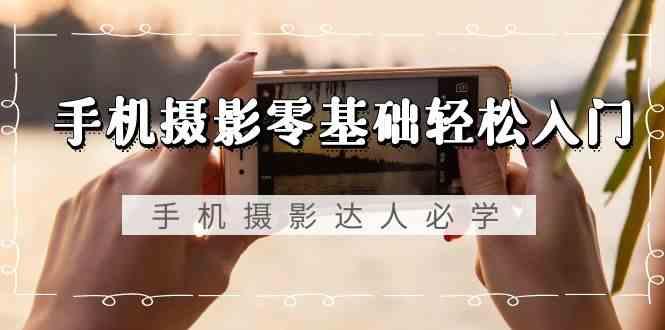 手机摄影零基础轻松入门-手机摄影达人必学，不限手机品牌(无水印课程)-轻创星球网