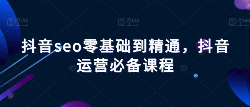 抖音seo零基础到精通，抖音运营必备课程-轻创星球网
