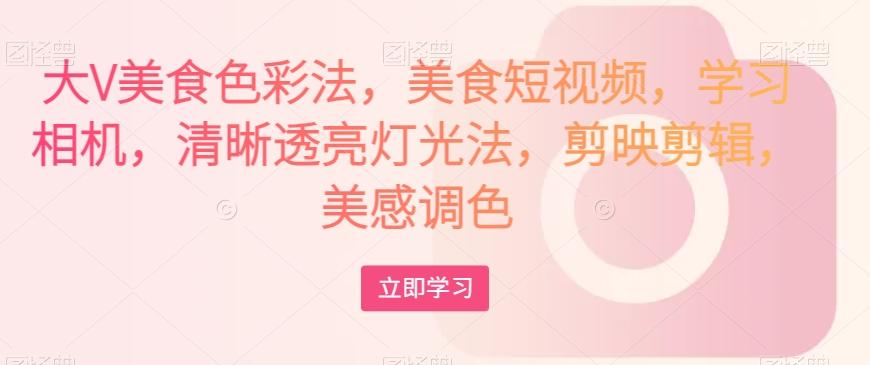 大V美食色彩法，美食短视频，学习相机，清晰透亮灯光法，剪映剪辑，美感调色-轻创星球网
