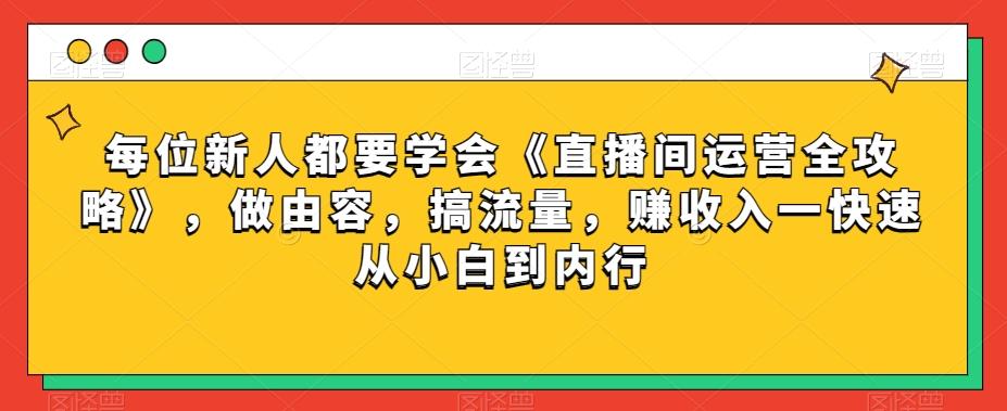 每位新人都要学会《直播间运营全攻略》，做由容，搞流量，赚收入一快速从小白到内行-轻创星球网