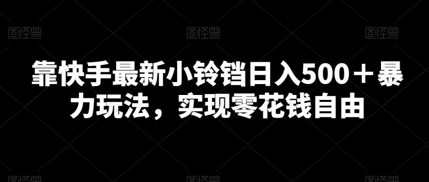 靠快手最新小铃铛日入500＋暴力玩法，实现零花钱自由-轻创星球网