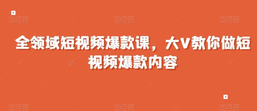 全领域短视频爆款课，全网两千万粉丝大V教你做短视频爆款内容-轻创星球网