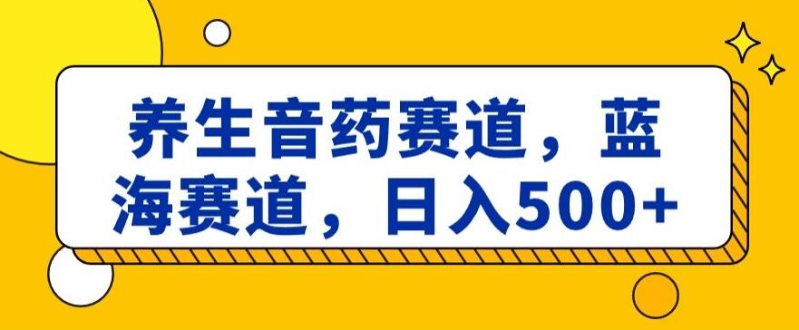养生音药赛道，蓝海赛道，日入500+【揭秘】-轻创星球网