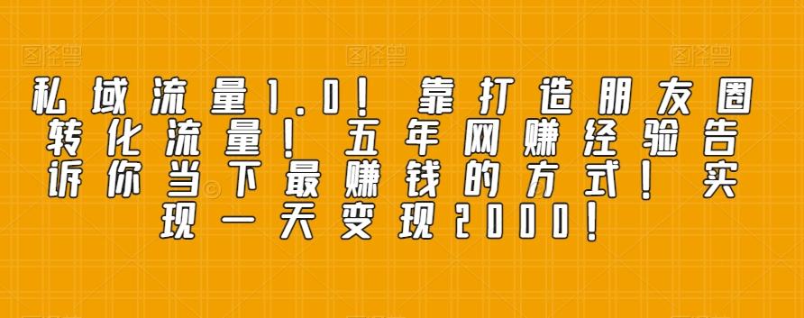 私域流量1.0！靠打造朋友圈转化流量！五年网赚经验告诉你当下最赚钱的方式！实现一天变现2000！-轻创星球网