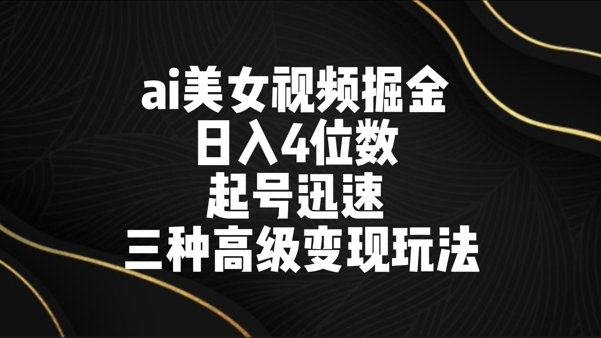 ai美女视频掘金 日入4位数 起号迅速 三种高级变现玩法-轻创星球网