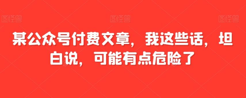 某公众号付费文章，我这些话，坦白说，可能有点危险了-轻创星球网