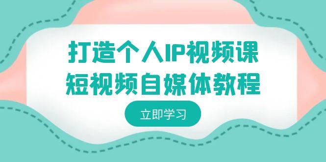 打造个人IP视频课-短视频自媒体教程，个人IP如何定位，如何变现-轻创星球网