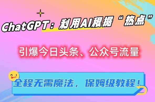 ChatGPT：利用AI根据“热点”引爆今日头条、公众号流量，无需魔法，保姆级教程【揭秘】-轻创星球网