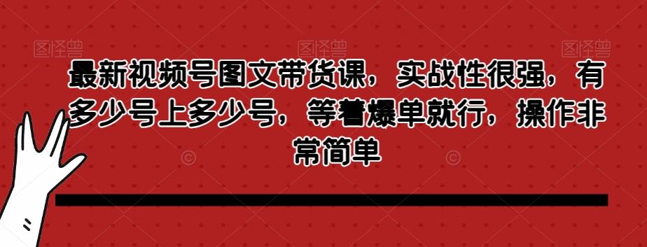 最新视频号图文带货课，实战性很强，有多少号上多少号，等着爆单就行，操作非常简单-轻创星球网
