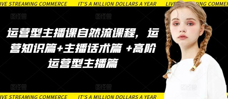 运营型主播课自然流课程，运营知识篇+主播话术篇 +高阶运营型主播篇-轻创星球网