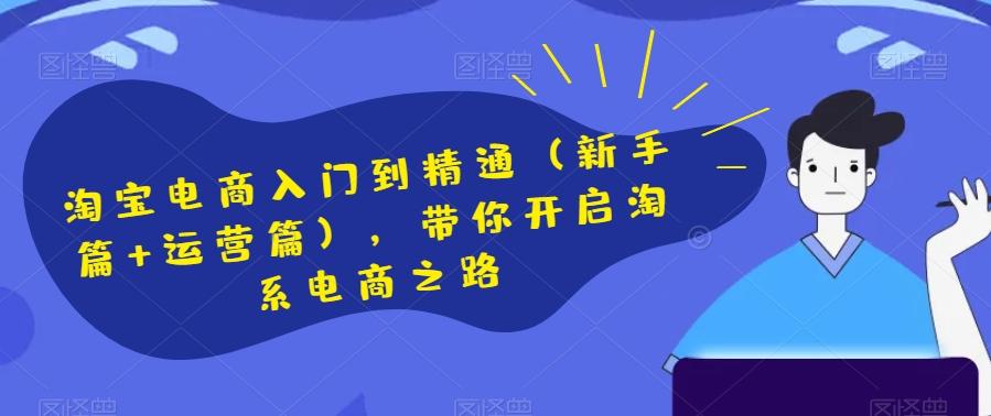 淘宝电商入门到精通(新手篇+运营篇),带你开启淘系电商之路-轻创星球网