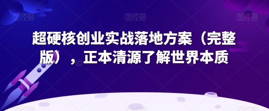 超硬核创业实战落地方案（完整版），正本清源了解世界本质-轻创星球网