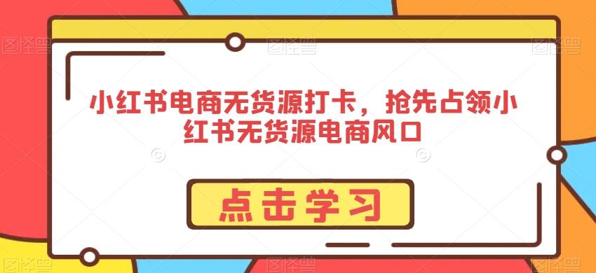 小红书电商无货源打卡，抢先占领小红书无货源电商风口-轻创星球网