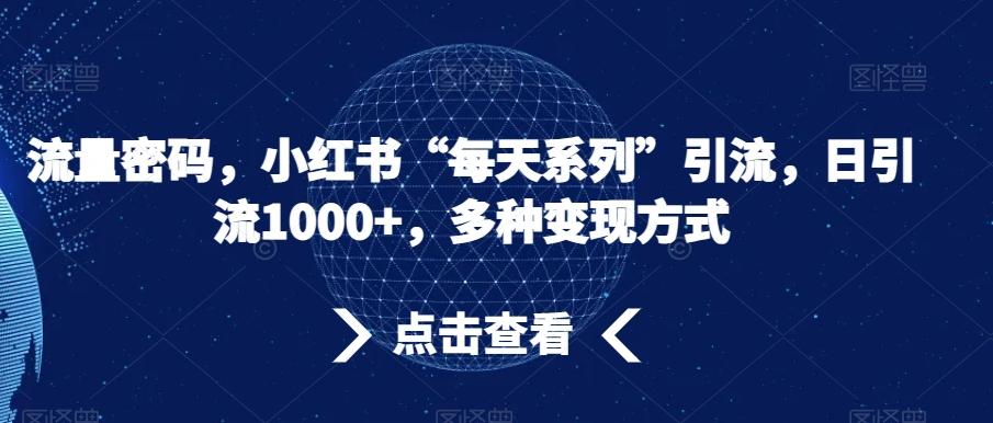 流量密码，小红书“每天系列”引流，日引流1000+，多种变现方式【揭秘】-轻创星球网