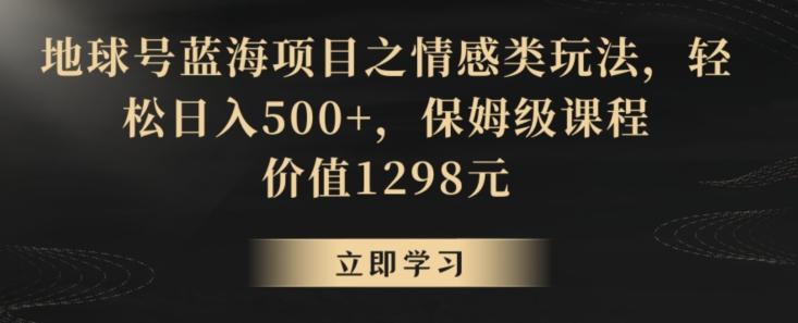 地球号蓝海项目之情感类玩法，轻松日入500+，保姆级课程【揭秘】-轻创星球网