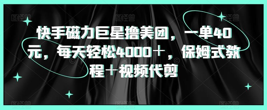 快手磁力巨星撸美团,一单40元,每天轻松4000+,保姆式教程+视频代剪