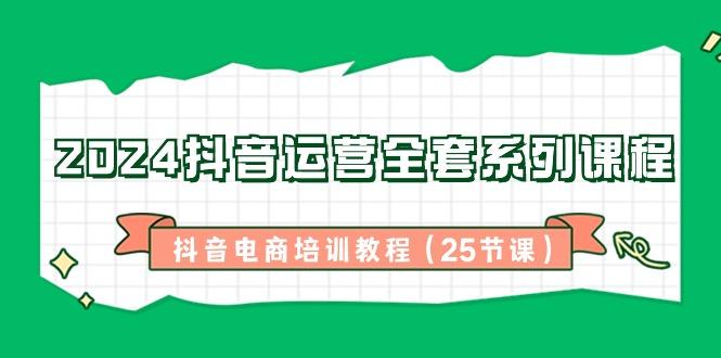 2024抖音运营全套系列课程-抖音电商培训教程(25节课)-轻创星球网