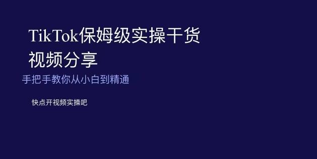 TikTok保姆级实操干货视频分享，手把手教你从小白到精通-轻创星球网