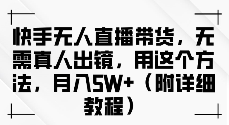 快手无人直播带货，无需真人出镜，用这个方法，月入过万(附详细教程)【揭秘】-轻创星球网