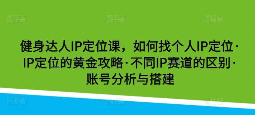 健身达人IP定位课，如何找个人IP定位·IP定位的黄金攻略·不同IP赛道的区别·账号分析与搭建-轻创星球网