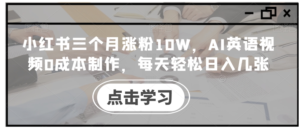 小红书三个月涨粉10W，AI英语视频0成本制作，每天轻松日入几张【揭秘】-轻创星球网