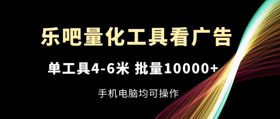 乐吧量化工具看广告，单工具4-6米，批量10000+，手机电脑均可操作-轻创星球网