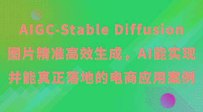 AIGC-Stable Diffusion图片精准高效生成，AI能实现并能真正落地的电商应用案例-轻创星球网