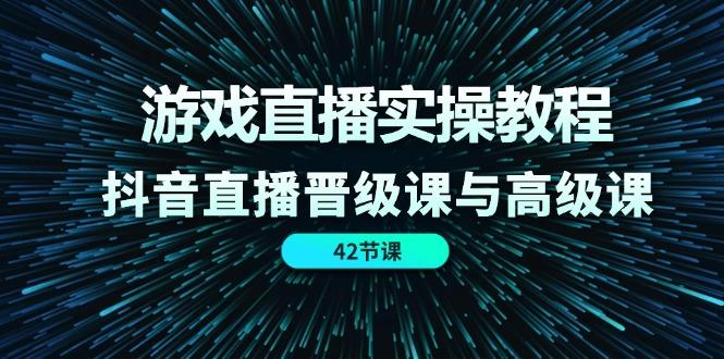 游戏直播实操教程，抖音直播晋级课与高级课(42节-轻创星球网