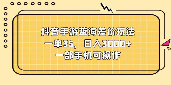 抖音手游蓝海差价玩法，一单35，日入3000+，一部手机可操作-轻创星球网