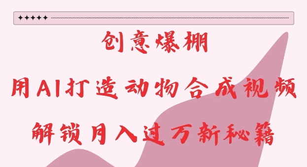 创意爆棚，用AI打造动物合成视频，解锁月入过W新秘籍【揭秘】-轻创星球网