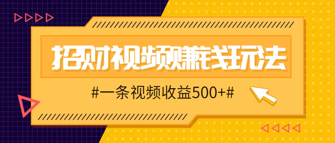 招财视频赚钱玩法,一条视频收益500+,零门槛小白也能学会-轻创星球网