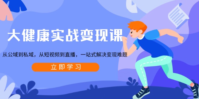 大健康实战变现课：从公域到私域，从短视频到直播，一站式解决变现难题-轻创星球网
