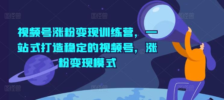 视频号涨粉变现训练营，一站式打造稳定的视频号，涨粉变现模式-轻创星球网