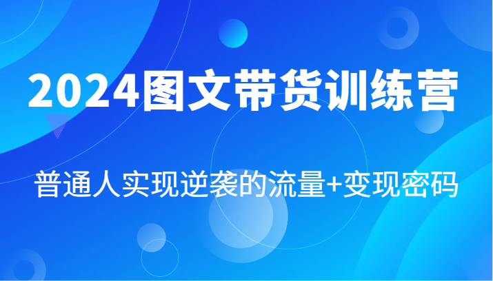 2024图文带货训练营，普通人实现逆袭的流量+变现密码(87节课)-轻创星球网
