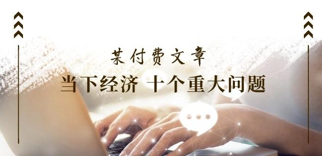 某付费文章《当下经济 十个重大问题》覆盖了大家关心的全部经济类话题-轻创星球网