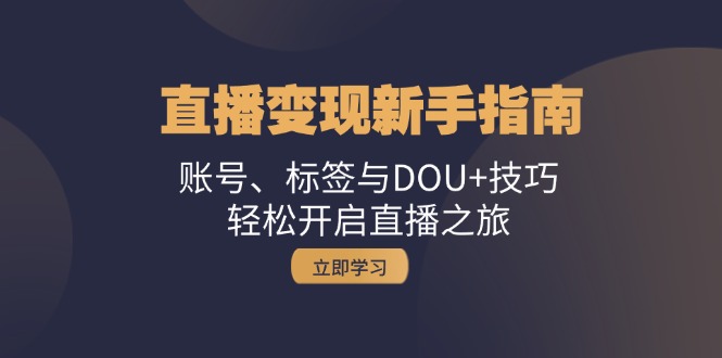 直播变现新手指南：账号、标签与DOU+技巧，轻松开启直播之旅-轻创星球网