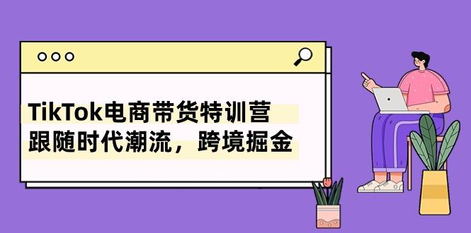TikTok电商带货特训营,跟随时代潮流,跨境掘金(8节课-轻创星球网